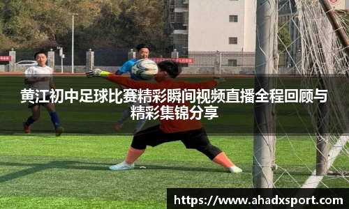 黄江初中足球比赛精彩瞬间视频直播全程回顾与精彩集锦分享