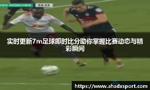 实时更新7m足球即时比分助你掌握比赛动态与精彩瞬间