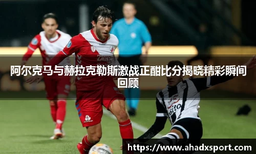阿尔克马与赫拉克勒斯激战正酣比分揭晓精彩瞬间回顾