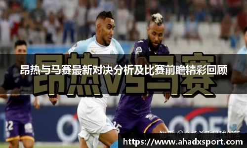 昂热与马赛最新对决分析及比赛前瞻精彩回顾