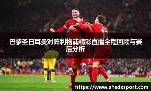 巴黎圣日耳曼对阵利物浦精彩直播全程回顾与赛后分析