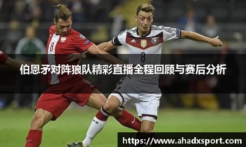 伯恩矛对阵狼队精彩直播全程回顾与赛后分析