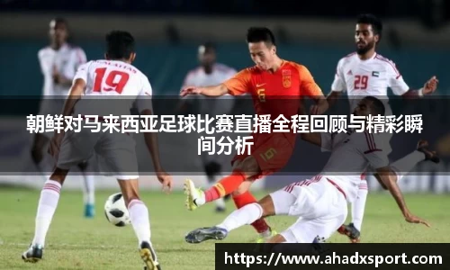 朝鲜对马来西亚足球比赛直播全程回顾与精彩瞬间分析