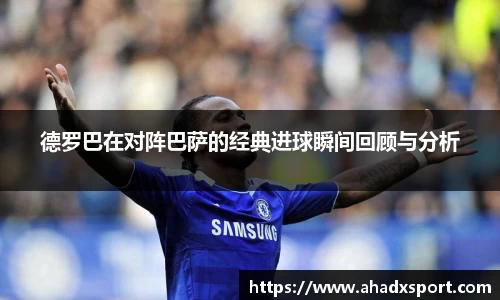 德罗巴在对阵巴萨的经典进球瞬间回顾与分析