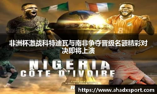 非洲杯激战科特迪瓦与南非争夺晋级名额精彩对决即将上演