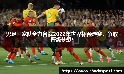 男足国家队全力备战2022年世界杯预选赛，争取晋级梦想！